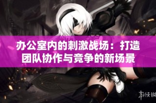 办公室内的刺激战场：打造团队协作与竞争的新场景