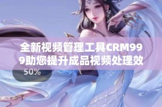 全新视频管理工具CRM999助您提升成品视频处理效率