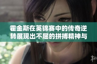 霍金斯在英锦赛中的传奇逆转展现出不屈的拼搏精神与无畏斗志