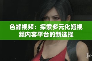色蜂视频：探索多元化短视频内容平台的新选择