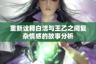 重新诠释白洁与王乙之间复杂情感的故事分析