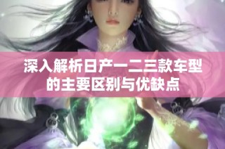 深入解析日产一二三款车型的主要区别与优缺点