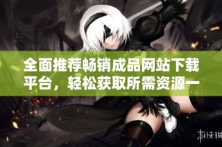 全面推荐畅销成品网站下载平台，轻松获取所需资源一站式服务