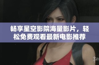 畅享星空影院海量影片，轻松免费观看最新电影推荐