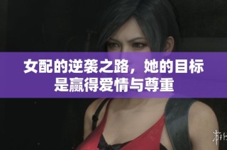 女配的逆袭之路，她的目标是赢得爱情与尊重
