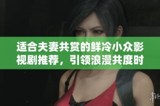 适合夫妻共赏的鲜冷小众影视剧推荐，引领浪漫共度时光