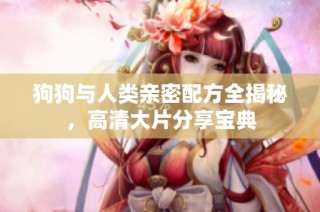 狗狗与人类亲密配方全揭秘，高清大片分享宝典