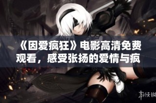《因爱疯狂》电影高清免费观看，感受张扬的爱情与疯狂的激情