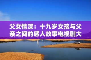 父女情深：十九岁女孩与父亲之间的感人故事电视剧大揭秘