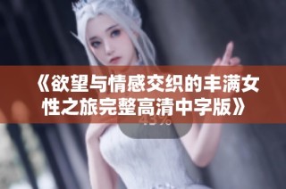 《欲望与情感交织的丰满女性之旅完整高清中字版》