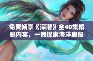 免费畅享《深潜》全40集精彩内容，一同探索海洋奥秘