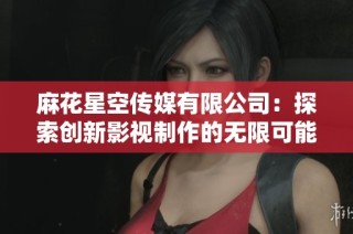 麻花星空传媒有限公司：探索创新影视制作的无限可能