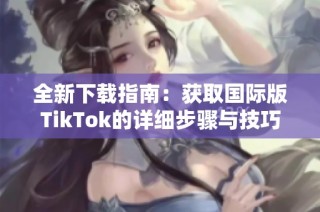 全新下载指南：获取国际版TikTok的详细步骤与技巧