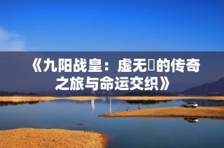 《九阳战皇：虚无厓的传奇之旅与命运交织》