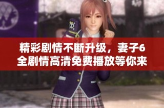 精彩剧情不断升级，妻子6全剧情高清免费播放等你来看
