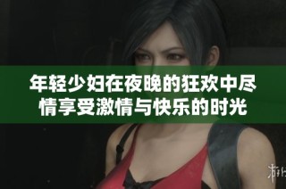 年轻少妇在夜晚的狂欢中尽情享受激情与快乐的时光