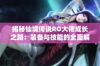 揭秘仙境传说RO大佬成长之路：装备与技能的全面解析