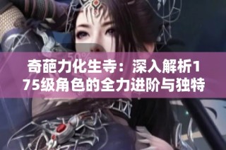 奇葩力化生寺：深入解析175级角色的全力进阶与独特搭配策略