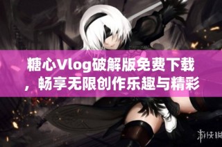 糖心Vlog破解版免费下载，畅享无限创作乐趣与精彩内容