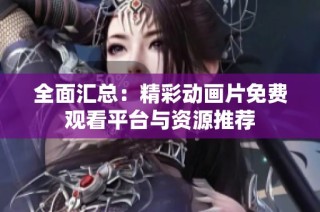 全面汇总：精彩动画片免费观看平台与资源推荐