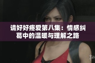 请好好疼爱第八集：情感纠葛中的温暖与理解之路