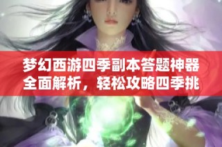 梦幻西游四季副本答题神器全面解析，轻松攻略四季挑战秘籍