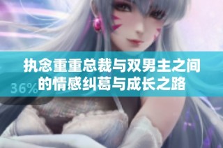 执念重重总裁与双男主之间的情感纠葛与成长之路