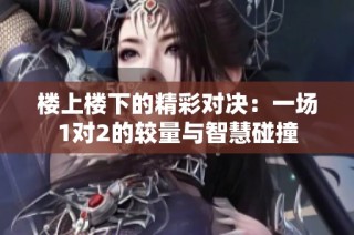 楼上楼下的精彩对决：一场1对2的较量与智慧碰撞