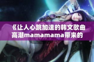 《让人心跳加速的韩文歌曲高潮mamamama带来的感动》