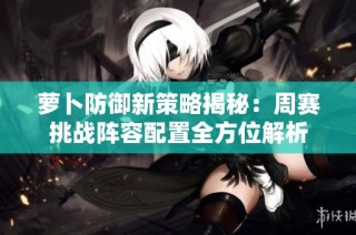 萝卜防御新策略揭秘：周赛挑战阵容配置全方位解析