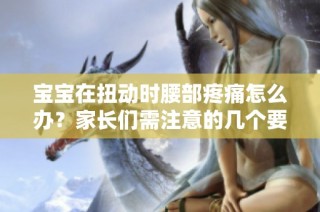 宝宝在扭动时腰部疼痛怎么办？家长们需注意的几个要点