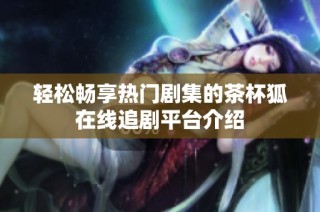 轻松畅享热门剧集的茶杯狐在线追剧平台介绍