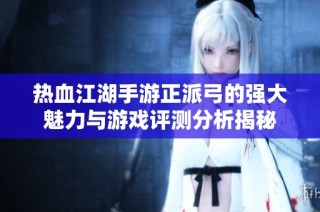 热血江湖手游正派弓的强大魅力与游戏评测分析揭秘