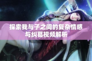 探索我与子之间的复杂情感与纠葛视频解析