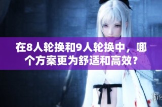 在8人轮换和9人轮换中，哪个方案更为舒适和高效？
