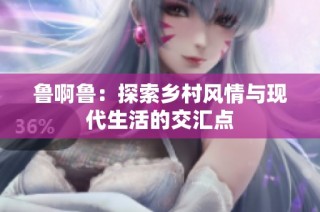 鲁啊鲁：探索乡村风情与现代生活的交汇点
