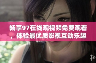 畅享97在线观视频免费观看，体验最优质影视互动乐趣