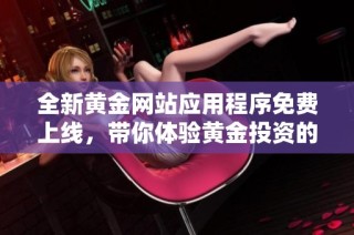 全新黄金网站应用程序免费上线，带你体验黄金投资的便捷与乐趣