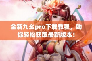 全新九幺pro下载教程，助你轻松获取最新版本！