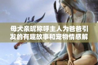 母犬亲昵称呼主人为爸爸引发的有趣故事和宠物情感解析