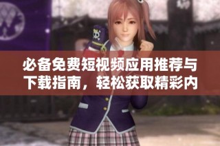 必备免费短视频应用推荐与下载指南，轻松获取精彩内容