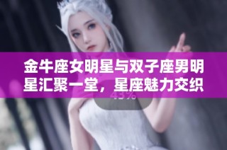 金牛座女明星与双子座男明星汇聚一堂，星座魅力交织的星光传奇