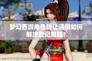梦幻西游角色转让遇阻如何解决登记难题？