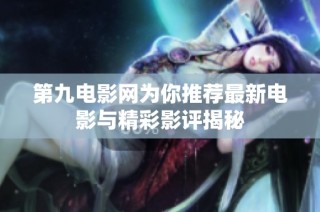 第九电影网为你推荐最新电影与精彩影评揭秘