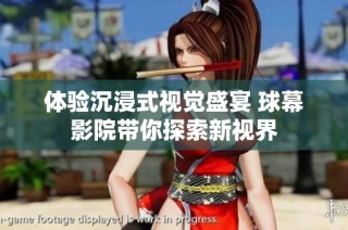 体验沉浸式视觉盛宴 球幕影院带你探索新视界