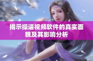 揭示操逼视频软件的真实面貌及其影响分析