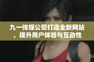 九一传媒公司打造全新网站，提升用户体验与互动性