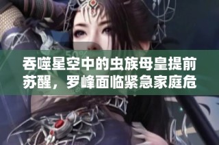 吞噬星空中的虫族母皇提前苏醒，罗峰面临紧急家庭危机