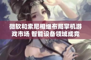 微软和索尼相继布局掌机游戏市场 智能设备领域成竞争新热点
