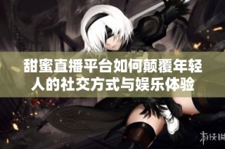 甜蜜直播平台如何颠覆年轻人的社交方式与娱乐体验